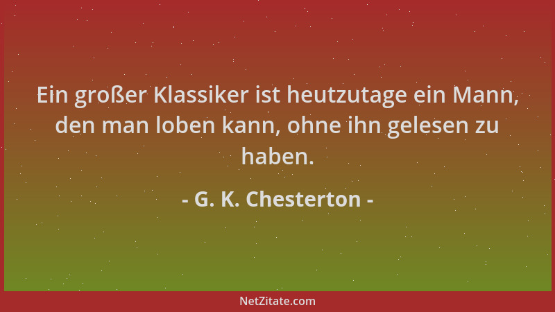 G. K. Chesterton - Ein großer Klassiker ist heutzutage ein Mann, den man loben kann, ohne ihn gelesen zu haben....