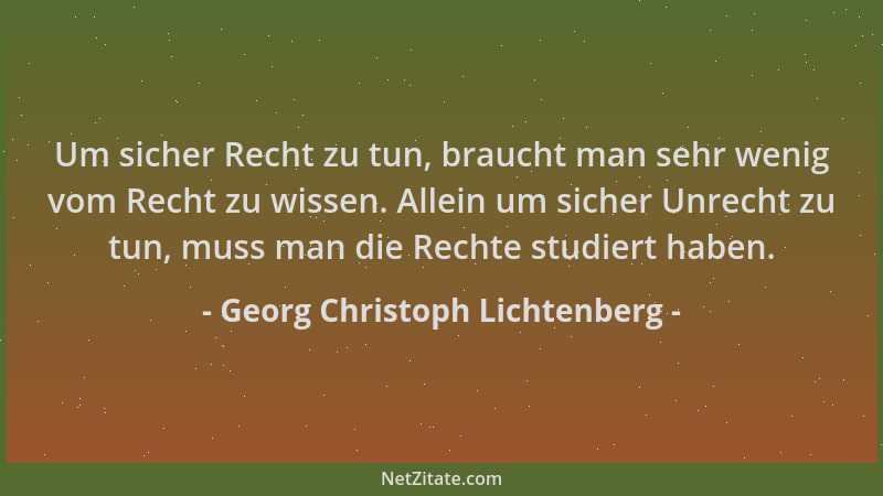 Georg Christoph Lichtenberg - Um sicher Recht zu tun, braucht man sehr wenig vom Recht zu wissen. Allein um sicher Unrecht...