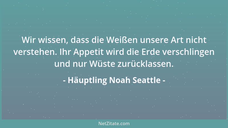 Häuptling Noah Seattle - Wir wissen, dass die Weißen unsere Art nicht verstehen. Ihr Appetit wird die Erde verschlingen und...