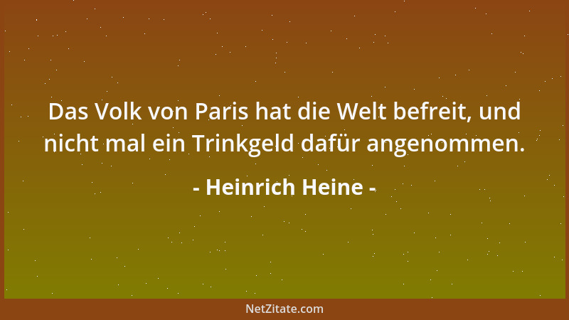 Heinrich Heine - Das Volk von Paris hat die Welt befreit, und nicht mal ein Trinkgeld dafür angenommen....