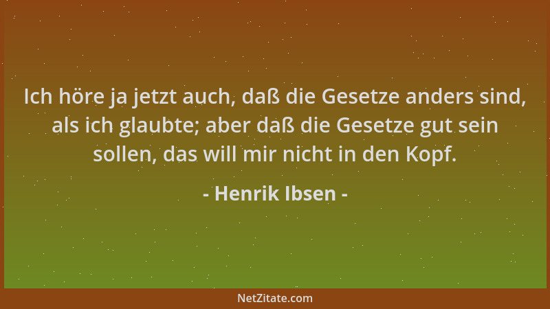 Henrik Ibsen - Ich höre ja jetzt auch, daß die Gesetze anders sind, als ich glaubte; aber daß die Gesetze gut sein sollen,...