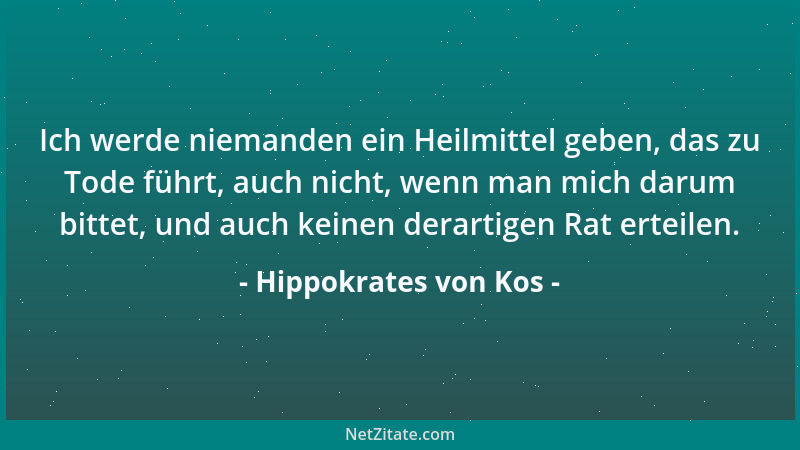 Hippokrates von Kos - Ich werde niemanden ein Heilmittel geben, das zu Tode führt, auch nicht, wenn man mich darum bittet,...