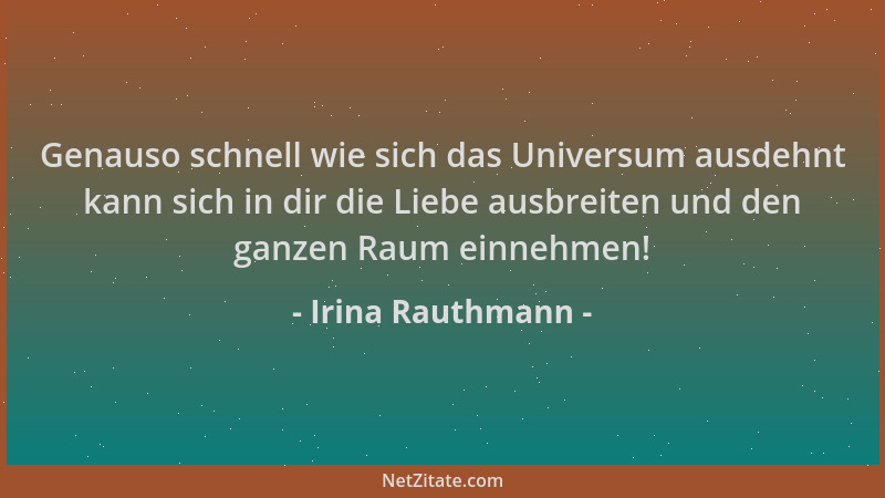 Irina Rauthmann - Genauso schnell wie sich das Universum ausdehnt kann sich in dir die Liebe ausbreiten und den ganzen Raum...