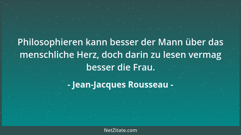 Jean-Jacques Rousseau - Philosophieren kann besser der Mann über das menschliche Herz, doch darin zu lesen vermag besser di...