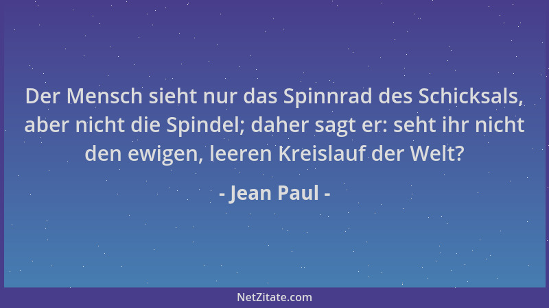 Jean Paul - Der Mensch sieht nur das Spinnrad des Schicksals, aber nicht die Spindel; daher sagt er: seht ihr nicht den ewi...
