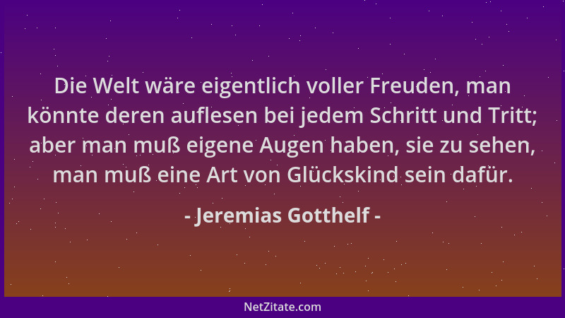 Jeremias Gotthelf - Die Welt wäre eigentlich voller Freuden, man könnte deren auflesen bei jedem Schritt und Tritt; aber ma...
