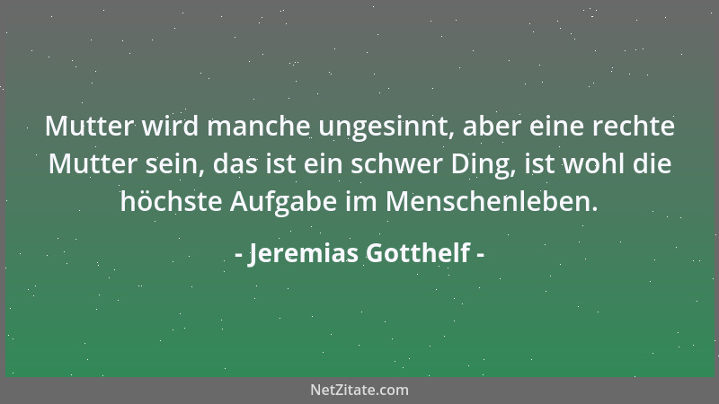 Jeremias Gotthelf - Mutter wird manche ungesinnt, aber eine rechte Mutter sein, das ist ein schwer Ding, ist wohl die höchs...