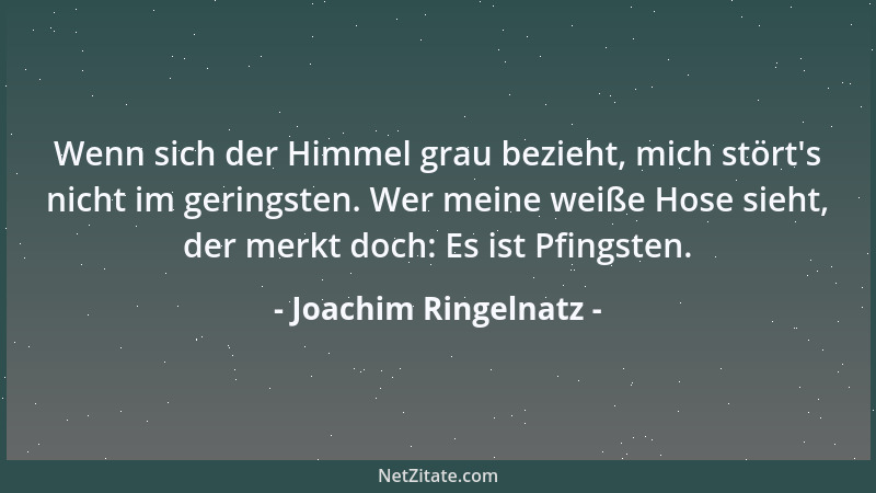Joachim Ringelnatz - Wenn sich der Himmel grau bezieht, mich stört 's nicht im geringsten. Wer meine weiße Hose sieht, der m...
