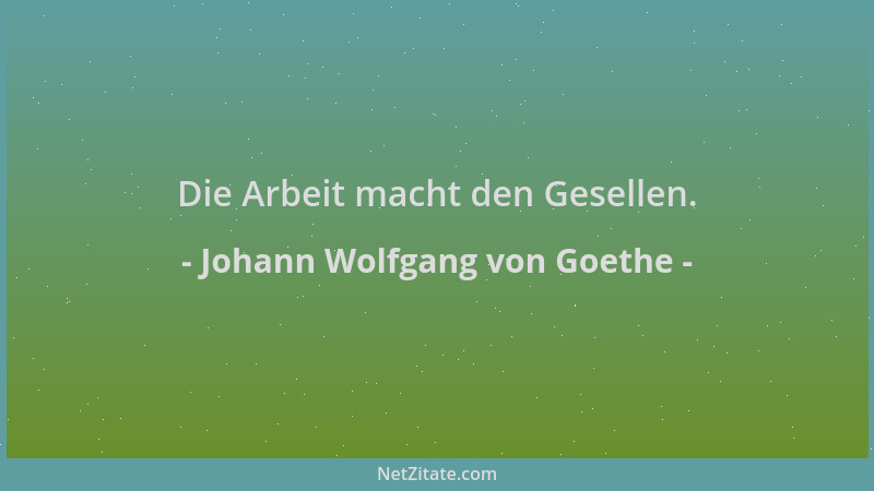 Johann Wolfgang von Goethe - Die Arbeit macht den Gesellen....