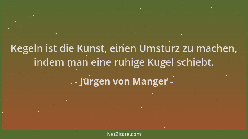 Jürgen von Manger - Kegeln ist die Kunst, einen Umsturz zu machen, indem man eine ruhige Kugel schiebt....