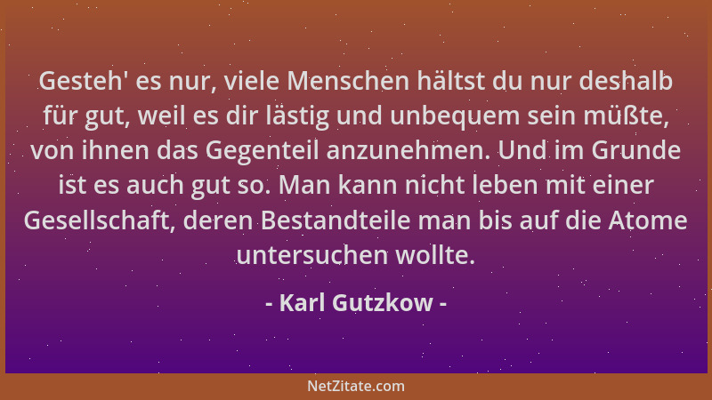 Karl Gutzkow - Gesteh ' es nur, viele Menschen hältst du nur deshalb für gut, weil es dir lästig und unbequem sein müßte, vo...