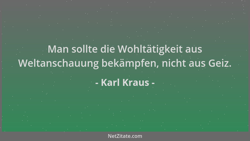 Karl Kraus - Man sollte die Wohltätigkeit aus Weltanschauung bekämpfen, nicht aus Geiz....