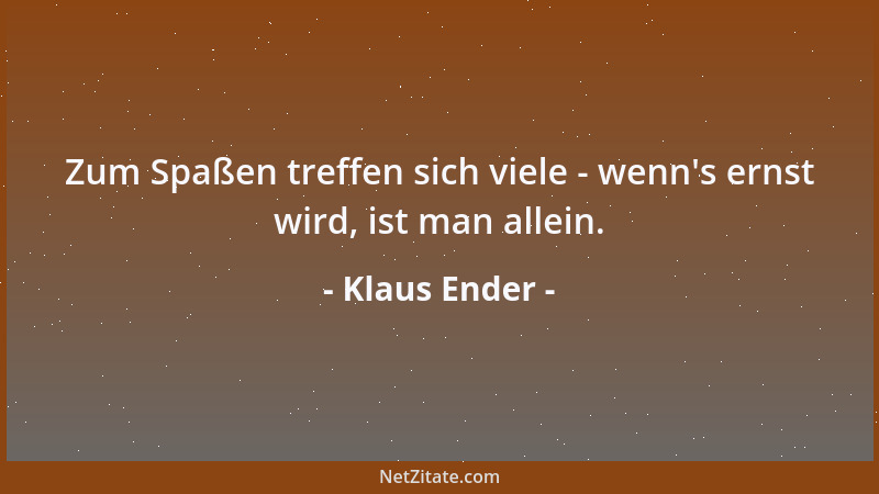 Klaus Ender - Zum Spaßen treffen sich viele - wenn 's ernst wird, ist man allein....