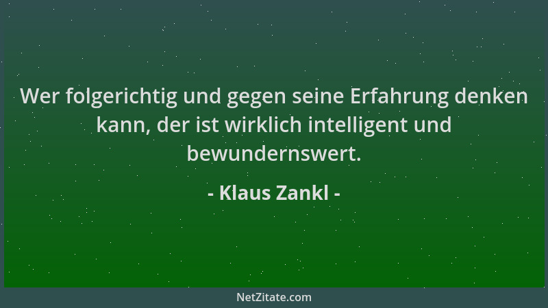 Klaus Zankl - Wer folgerichtig und gegen seine Erfahrung denken kann, der ist wirklich intelligent und bewundernswert....