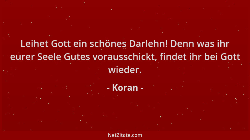 Koran - Leihet Gott ein schönes Darlehn! Denn was ihr eurer Seele Gutes vorausschickt, findet ihr bei Gott wieder....