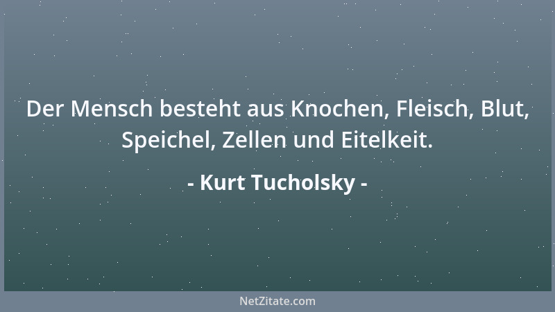 Kurt Tucholsky - Der Mensch besteht aus Knochen, Fleisch, Blut, Speichel, Zellen und Eitelkeit....