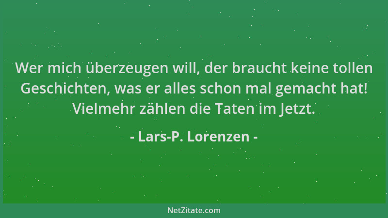 Lars-P. Lorenzen - Wer mich überzeugen will, der braucht keine tollen Geschichten, was er alles schon mal gemacht hat! Viel...