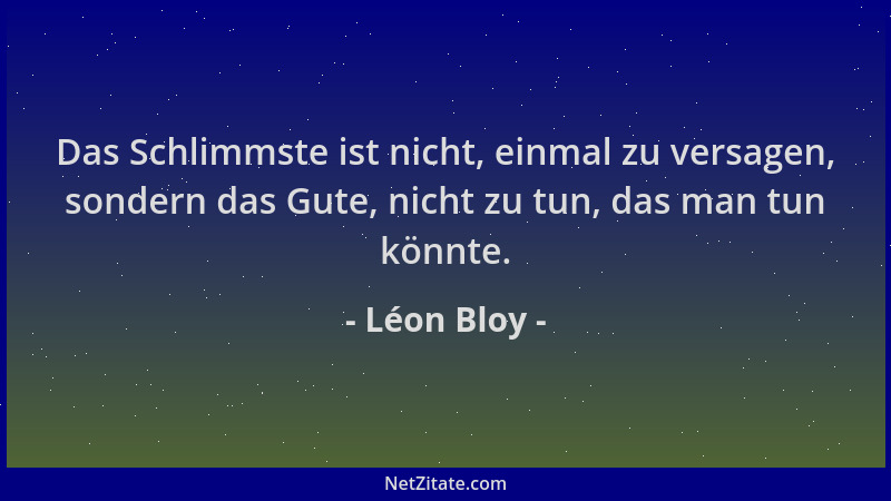 Léon Bloy - Das Schlimmste ist nicht, einmal zu versagen, sondern das Gute, nicht zu tun, das man tun könnte....