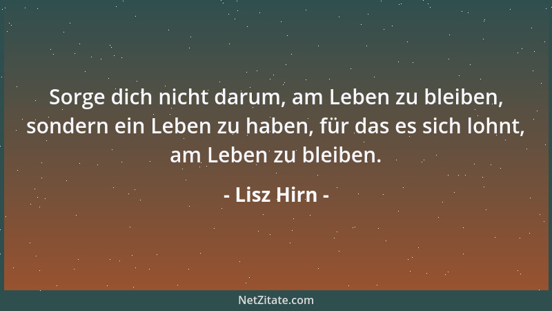 Lisz Hirn - Sorge dich nicht darum, am Leben zu bleiben, sondern ein Leben zu haben, für das es sich lohnt, am Leben zu ble...