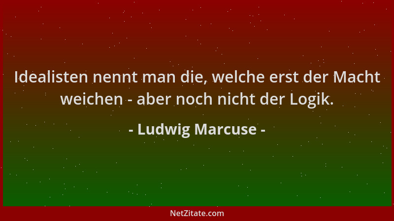 Ludwig Marcuse - Idealisten nennt man die, welche erst der Macht weichen - aber noch nicht der Logik....