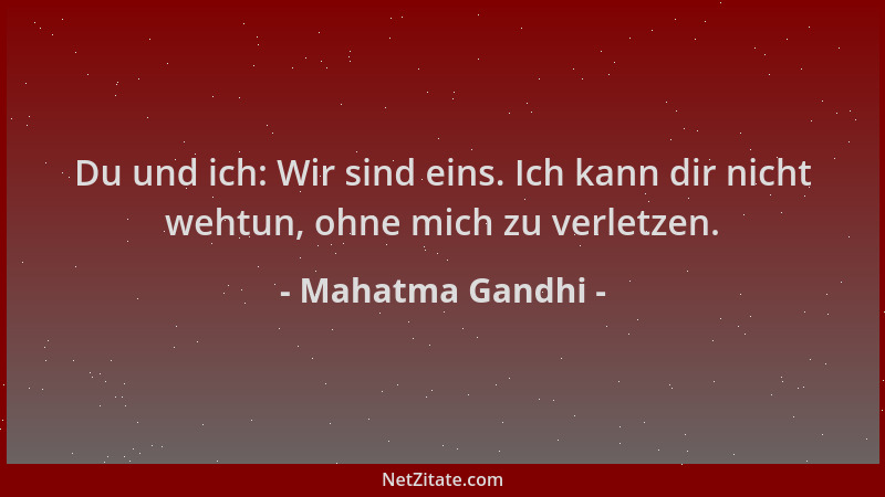 Mahatma Gandhi - Du und ich: Wir sind eins. Ich kann dir nicht wehtun, ohne mich zu verletzen....