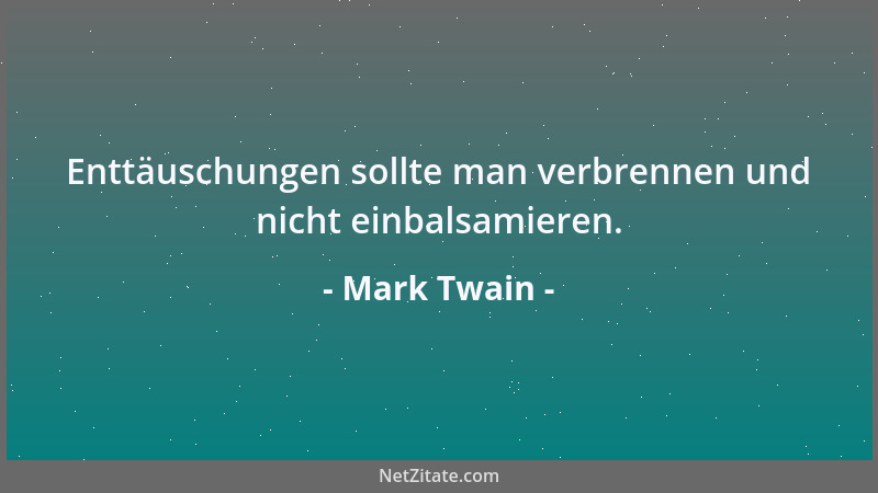 Mark Twain - Enttäuschungen sollte man verbrennen und nicht einbalsamieren....