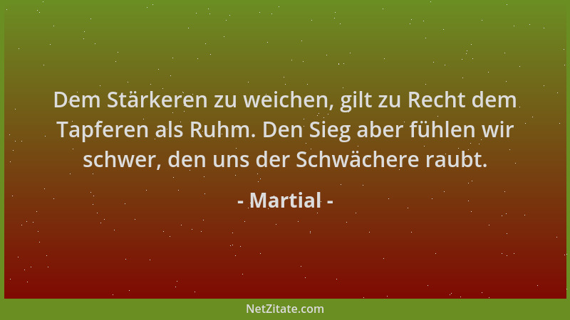 Martial - Dem Stärkeren zu weichen, gilt zu Recht dem Tapferen als Ruhm. Den Sieg aber fühlen wir schwer, den uns der Schwä...