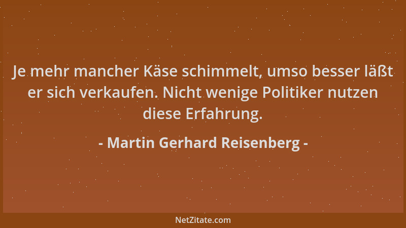 Martin Gerhard Reisenberg - Je mehr mancher Käse schimmelt, umso besser läßt er sich verkaufen. Nicht wenige Politiker nutz...