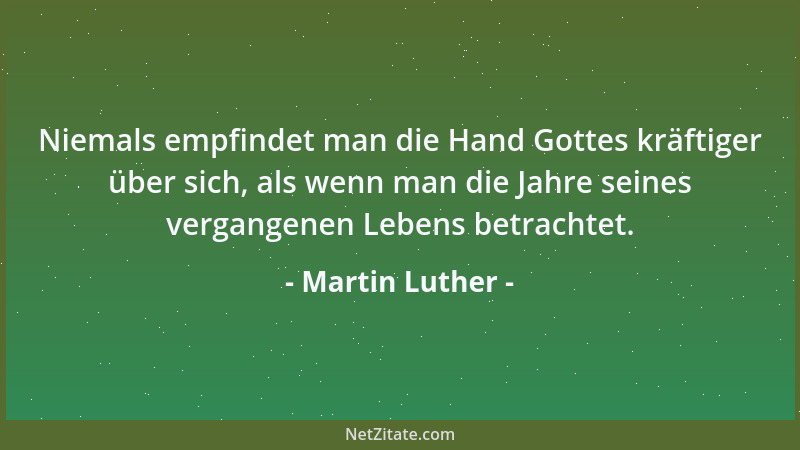 Martin Luther - Niemals empfindet man die Hand Gottes kräftiger über sich, als wenn man die Jahre seines vergangenen Lebens...