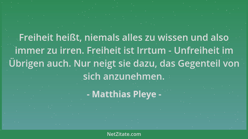 Matthias Pleye - Freiheit heißt, niemals alles zu wissen und also immer zu irren. Freiheit ist Irrtum - Unfreiheit im Übrig...