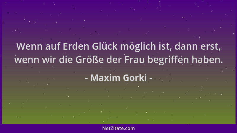 Maxim Gorki - Wenn auf Erden Glück möglich ist, dann erst, wenn wir die Größe der Frau begriffen haben....
