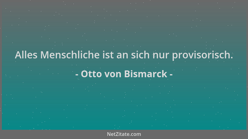 Otto von Bismarck - Alles Menschliche ist an sich nur provisorisch....