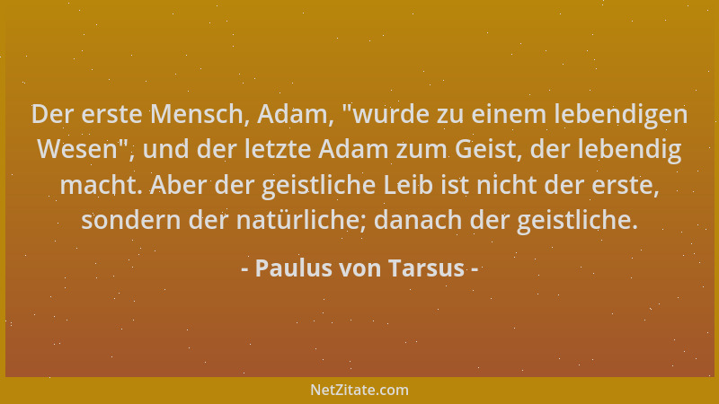 Paulus von Tarsus - Der erste Mensch, Adam,  "wurde zu einem lebendigen Wesen ", und der letzte Adam zum Geist, der lebendig...