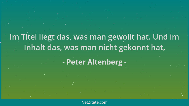 Peter Altenberg - Im Titel liegt das, was man gewollt hat. Und im Inhalt das, was man nicht gekonnt hat....