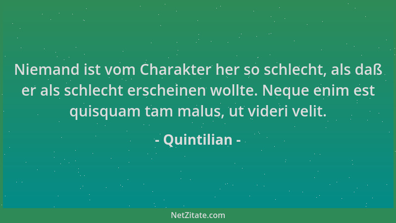 Quintilian - Niemand ist vom Charakter her so schlecht, als daß er als schlecht erscheinen wollte. Neque enim est quisquam...