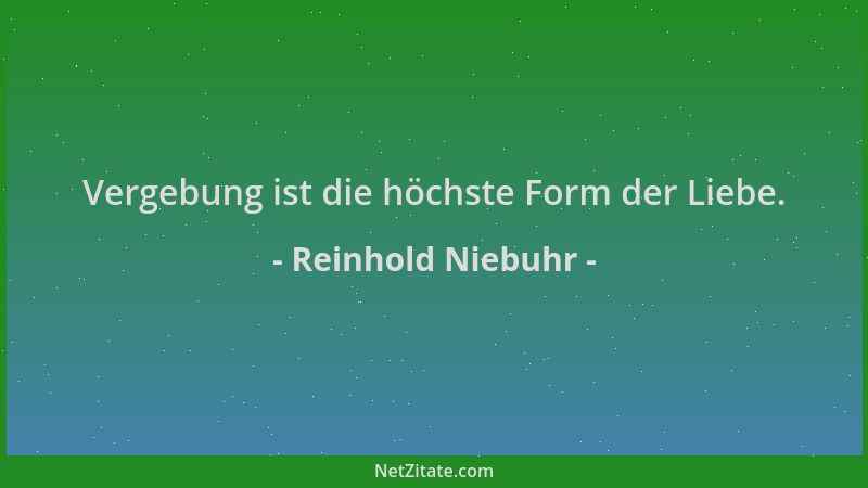 Reinhold Niebuhr - Vergebung ist die höchste Form der Liebe....