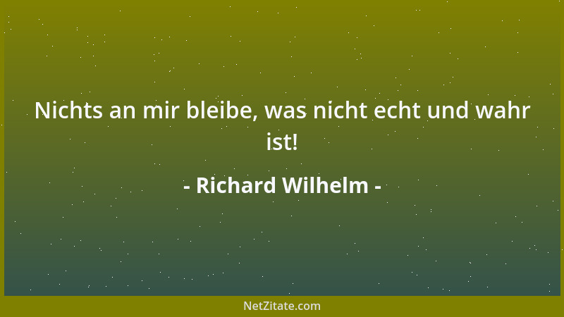 Richard Wilhelm - Nichts an mir bleibe, was nicht echt und wahr ist!...