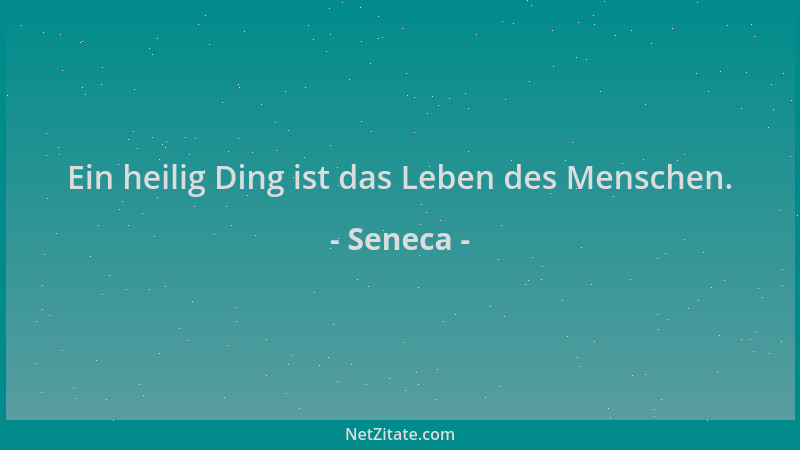 Seneca - Ein heilig Ding ist das Leben des Menschen....