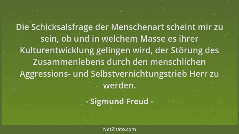 Sigmund Freud - Die Schicksalsfrage der Menschenart scheint mir zu sein, ob und in welchem Masse es ihrer Kulturentwicklung...