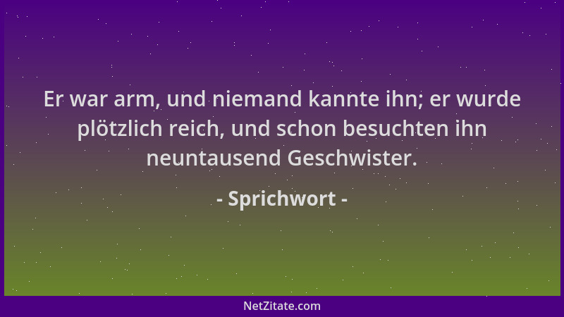 Sprichwort - Er war arm, und niemand kannte ihn; er wurde plötzlich reich, und schon besuchten ihn neuntausend Geschwister....