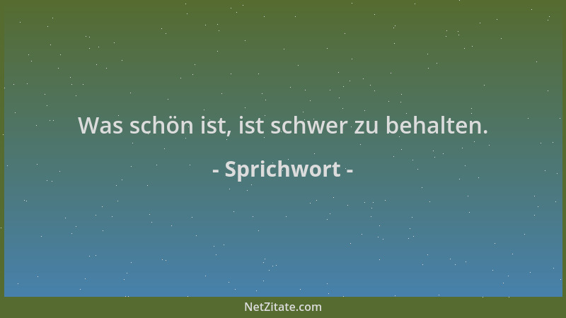 Sprichwort - Was schön ist, ist schwer zu behalten....