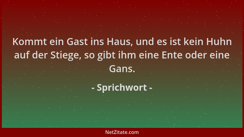 Sprichwort - Kommt ein Gast ins Haus, und es ist kein Huhn auf der Stiege, so gibt ihm eine Ente oder eine Gans....