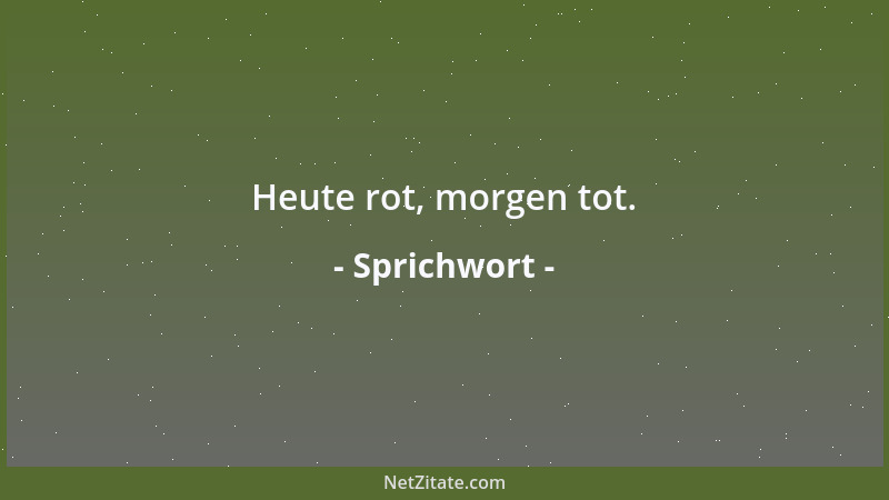 Sprichwort - Heute rot, morgen tot....