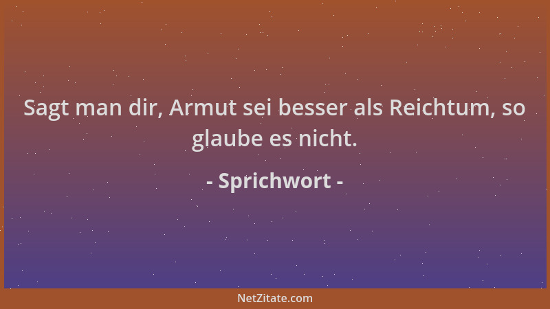 Sprichwort - Sagt man dir, Armut sei besser als Reichtum, so glaube es nicht....