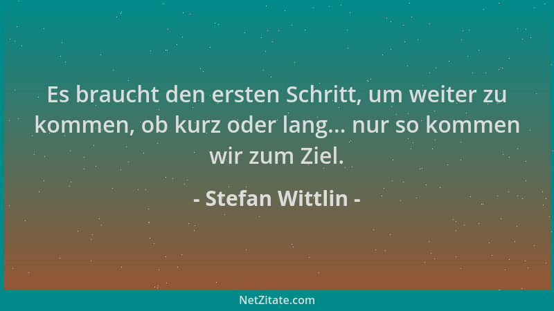 Stefan Wittlin - Es braucht den ersten Schritt, um weiter zu kommen, ob kurz oder lang... nur so kommen wir zum Ziel....