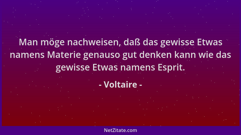 Voltaire - Man möge nachweisen, daß das gewisse Etwas namens Materie genauso gut denken kann wie das gewisse Etwas namens E...