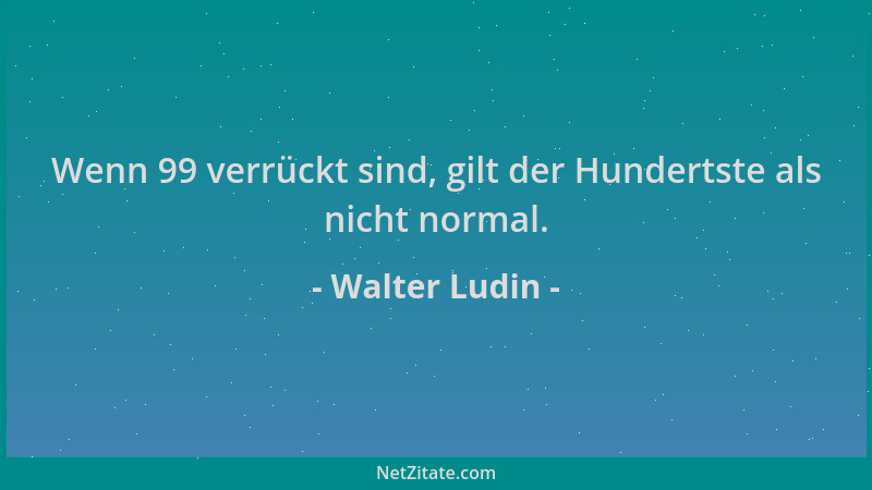 Walter Ludin - Wenn 99 verrückt sind, gilt der Hundertste als nicht normal....