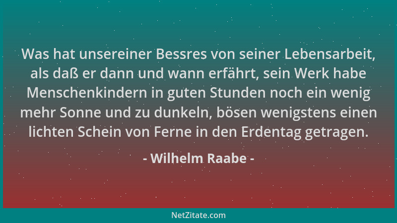 Wilhelm Raabe - Was hat unsereiner Bessres von seiner Lebensarbeit, als daß er dann und wann erfährt, sein Werk habe Mensch...