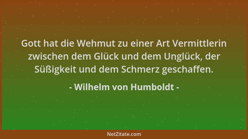 Wilhelm von Humboldt - Gott hat die Wehmut zu einer Art Vermittlerin zwischen dem Glück und dem Unglück, der Süßigkeit und...