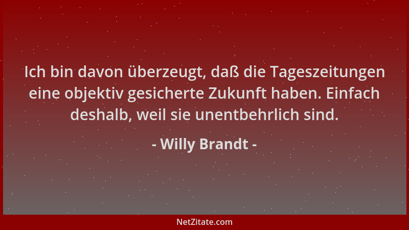 Willy Brandt - Ich bin davon überzeugt, daß die Tageszeitungen eine objektiv gesicherte Zukunft haben. Einfach deshalb, wei...